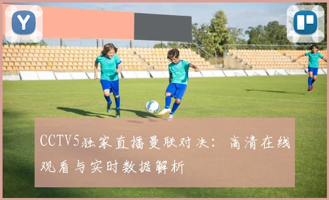 CCTV5独家直播曼联对决：高清在线观看与实时数据解析
