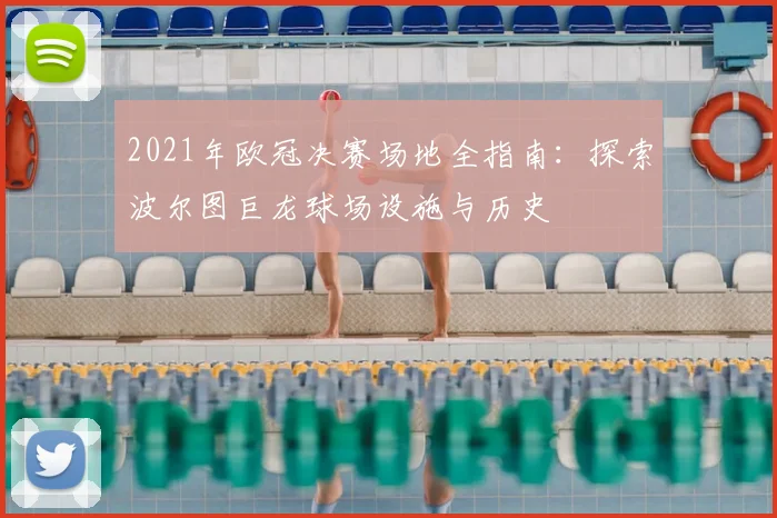 2021年欧冠决赛场地全指南：探索波尔图巨龙球场设施与历史