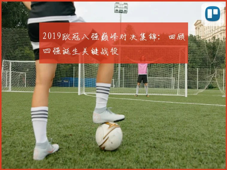 2019欧冠八强巅峰对决集锦：回顾四强诞生关键战役