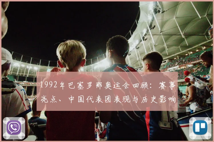 1992年巴塞罗那奥运会回顾：赛事亮点、中国代表团表现与历史影响解析