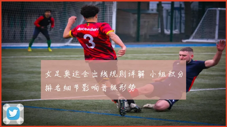 女足奥运会出线规则详解 小组积分排名细节影响晋级形势