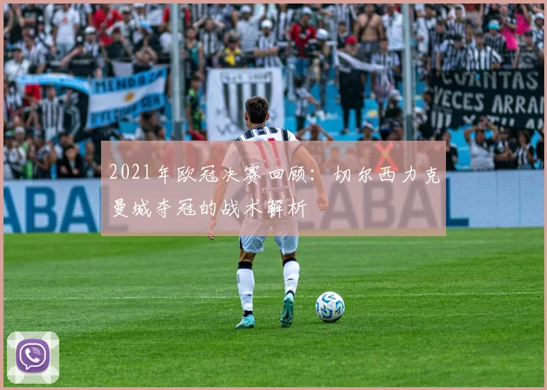 2021年欧冠决赛回顾：切尔西力克曼城夺冠的战术解析