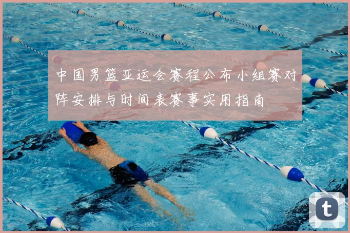 中国男篮亚运会赛程公布小组赛对阵安排与时间表赛事实用指南