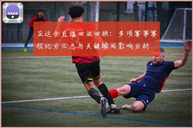 亚运会直播回放回顾：多项赛事赛程比分汇总与关键瞬间影响分析