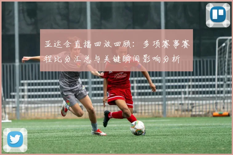 亚运会直播回放回顾：多项赛事赛程比分汇总与关键瞬间影响分析