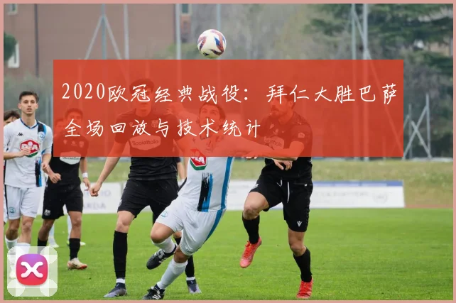 2020欧冠经典战役：拜仁大胜巴萨全场回放与技术统计