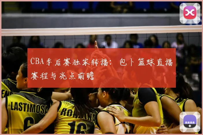 CBA季后赛独家转播：包卜篮球直播赛程与亮点前瞻